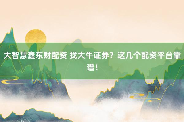 大智慧鑫东财配资 找大牛证券？这几个配资平台靠谱！