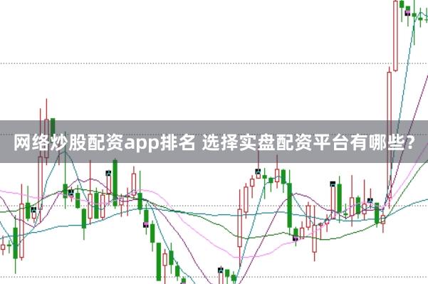 网络炒股配资app排名 选择实盘配资平台有哪些？