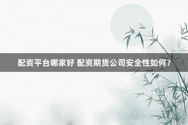 配资平台哪家好 配资期货公司安全性如何？