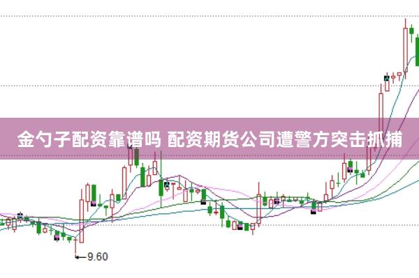 金勺子配资靠谱吗 配资期货公司遭警方突击抓捕