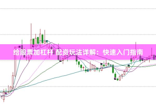 给股票加杠杆 配资玩法详解：快速入门指南
