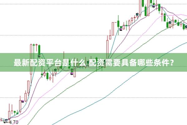 最新配资平台是什么 配资需要具备哪些条件?