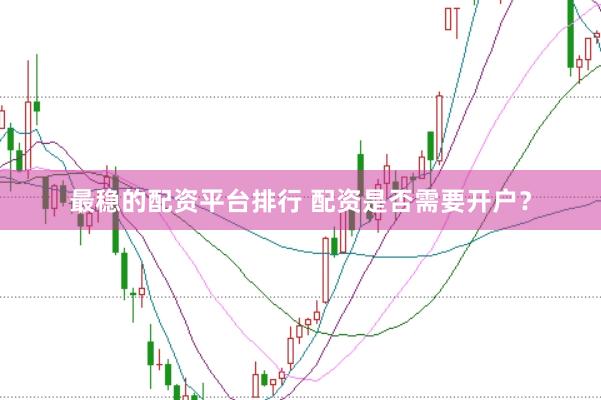 最稳的配资平台排行 配资是否需要开户？