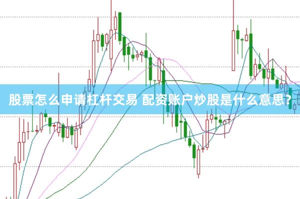 股票怎么申请杠杆交易 配资账户炒股是什么意思？