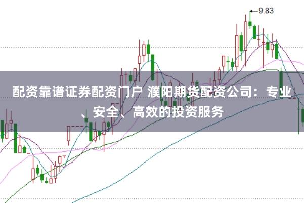 配资靠谱证券配资门户 濮阳期货配资公司：专业、安全、高效的投资服务