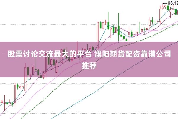 股票讨论交流最大的平台 濮阳期货配资靠谱公司推荐