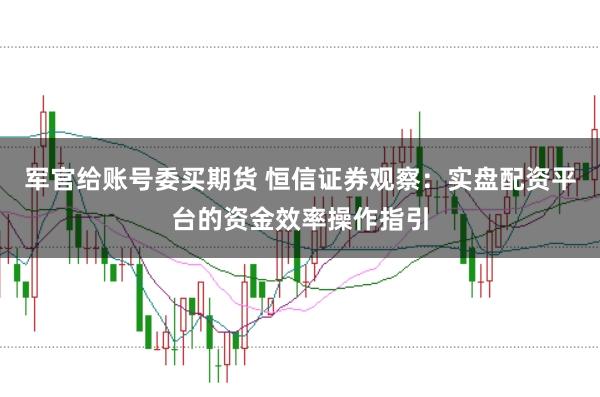 军官给账号委买期货 恒信证券观察：实盘配资平台的资金效率操作指引