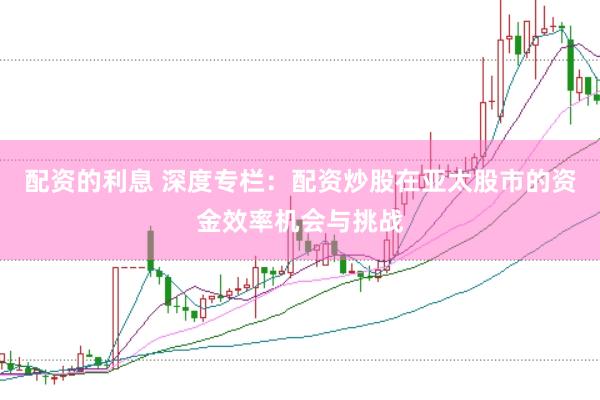 配资的利息 深度专栏：配资炒股在亚太股市的资金效率机会与挑战