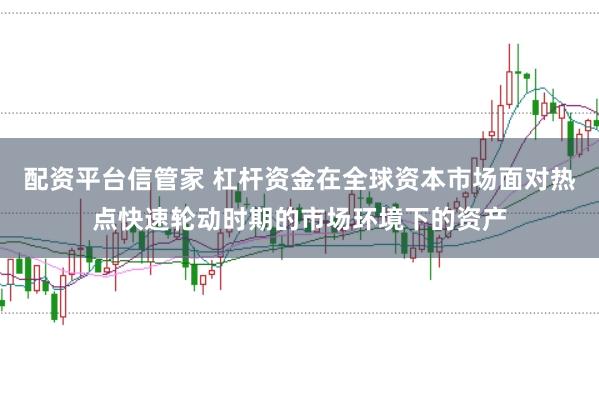 配资平台信管家 杠杆资金在全球资本市场面对热点快速轮动时期的市场环境下的资产