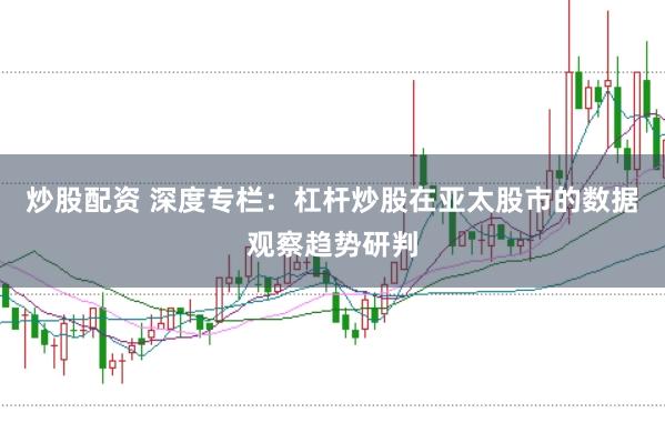 炒股配资 深度专栏：杠杆炒股在亚太股市的数据观察趋势研判