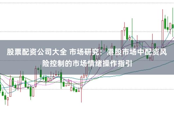 股票配资公司大全 市场研究：港股市场中配资风险控制的市场情绪操作指引