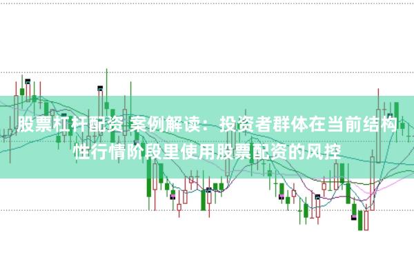 股票杠杆配资 案例解读：投资者群体在当前结构性行情阶段里使用股票配资的风控