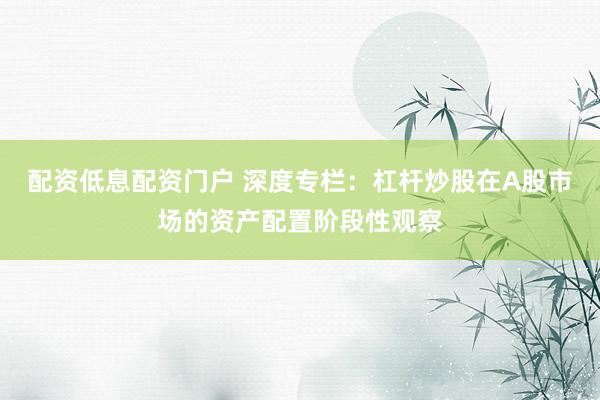 配资低息配资门户 深度专栏：杠杆炒股在A股市场的资产配置阶段性观察