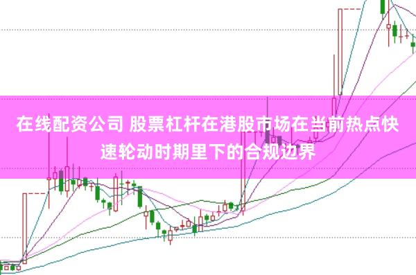 在线配资公司 股票杠杆在港股市场在当前热点快速轮动时期里下的合规边界