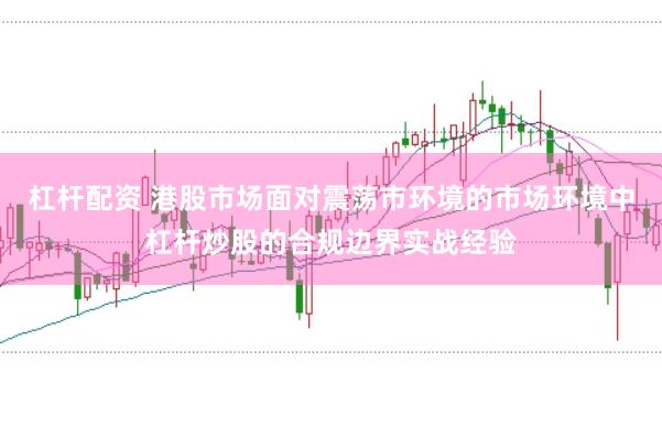杠杆配资 港股市场面对震荡市环境的市场环境中杠杆炒股的合规边界实战经验