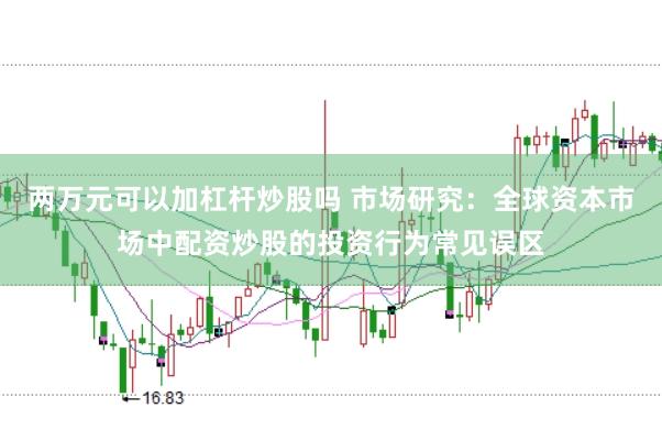 两万元可以加杠杆炒股吗 市场研究：全球资本市场中配资炒股的投资行为常见误区