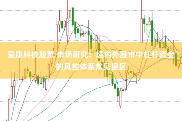 爱康科技股票 市场研究:境内外股市中杠杆资金的风控体系常见误区