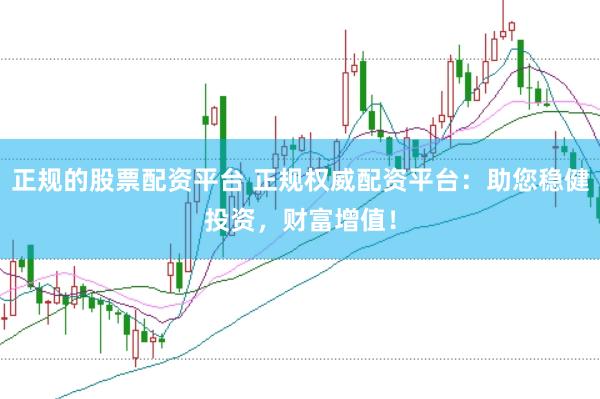正规的股票配资平台 正规权威配资平台：助您稳健投资，财富增值！