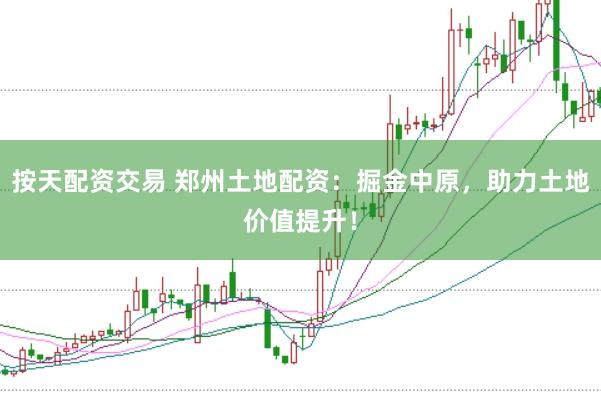 按天配资交易 郑州土地配资：掘金中原，助力土地价值提升！