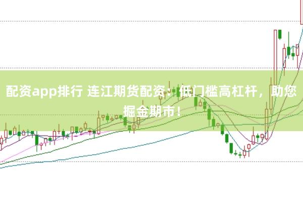 配资app排行 连江期货配资：低门槛高杠杆，助您掘金期市！