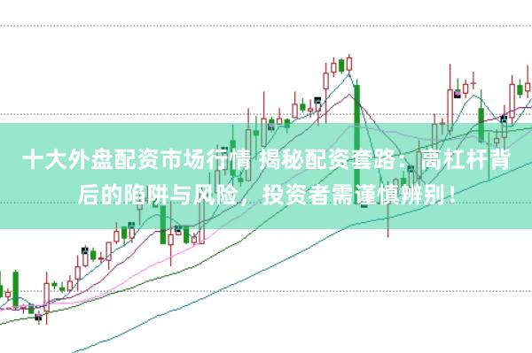 十大外盘配资市场行情 揭秘配资套路:高杠杆背后的陷阱与风险,投资者需谨慎辨别!