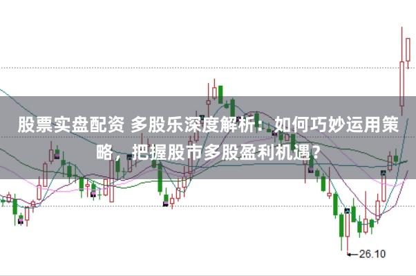 股票实盘配资 多股乐深度解析：如何巧妙运用策略，把握股市多股盈利机遇？