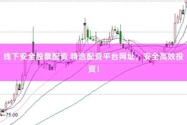 线下安全股票配资 精选配资平台网址，安全高效投资！