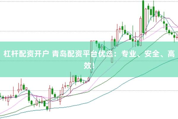 杠杆配资开户 青岛配资平台优选：专业、安全、高效！