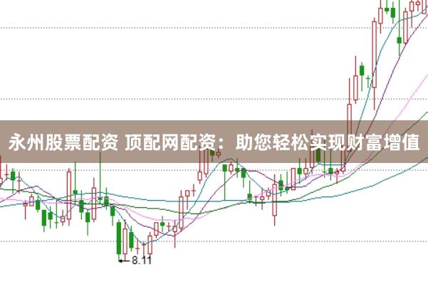 永州股票配资 顶配网配资:助您轻松实现财富增值