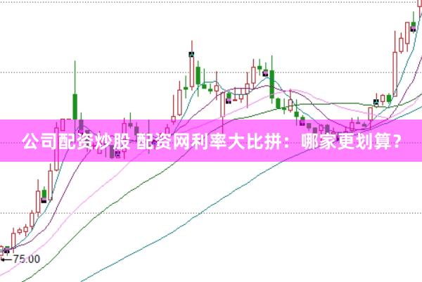 公司配资炒股 配资网利率大比拼：哪家更划算？