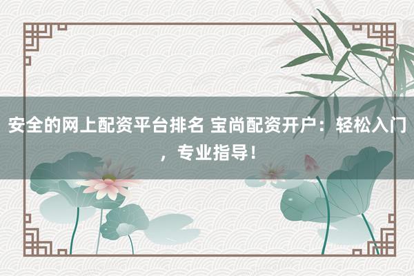 安全的网上配资平台排名 宝尚配资开户：轻松入门，专业指导！