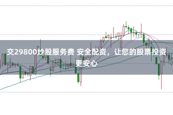 交29800炒股服务费 安全配资，让您的股票投资更安心